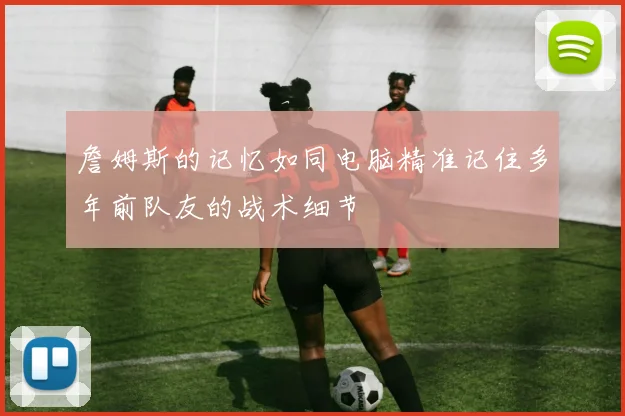 詹姆斯的记忆如同电脑精准记住多年前队友的战术细节