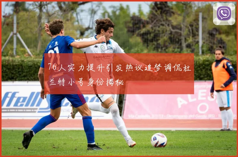 76人实力提升引发热议追梦调侃杜兰特小号身份揭秘