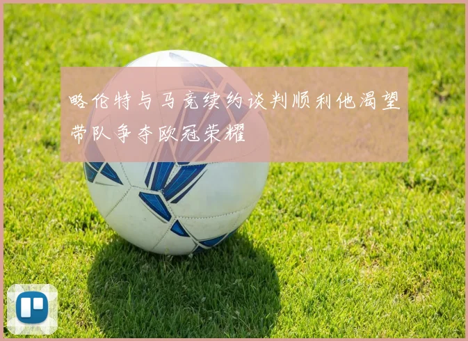 略伦特与马竞续约谈判顺利他渴望带队争夺欧冠荣耀