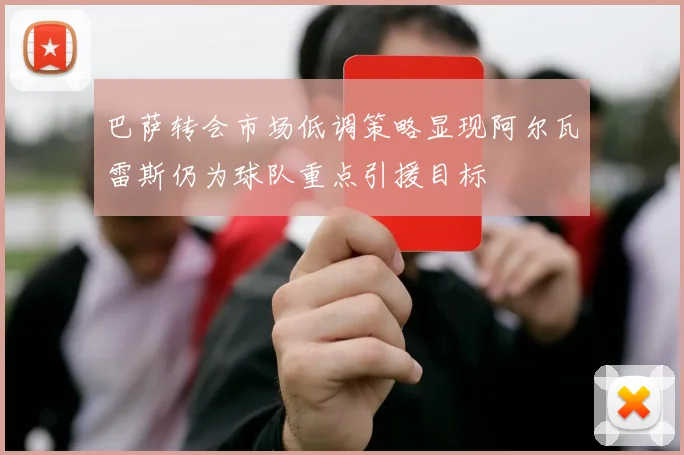 巴萨转会市场低调策略显现阿尔瓦雷斯仍为球队重点引援目标