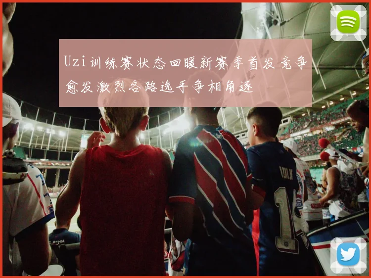 Uzi训练赛状态回暖新赛季首发竞争愈发激烈各路选手争相角逐