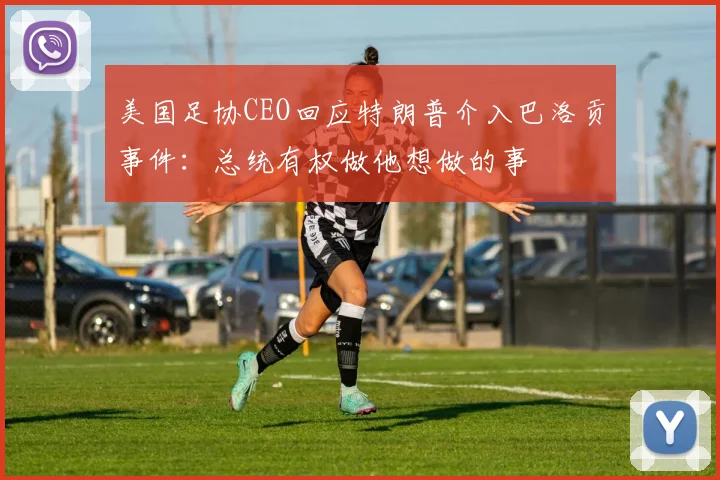 美国足协CEO回应特朗普介入巴洛贡事件：总统有权做他想做的事