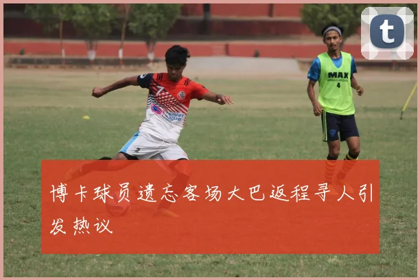 博卡球员遗忘客场大巴返程寻人引发热议