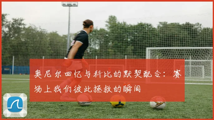 奥尼尔回忆与科比的默契配合：赛场上我们彼此拯救的瞬间